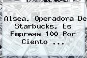 <b>Alsea</b>, Operadora De Starbucks, Es Empresa 100 Por Ciento ...