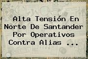 Alta Tensión En Norte De Santander Por Operativos Contra Alias <b>...</b>