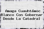 Amaga <b>Cuauhtémoc Blanco</b> Con Gobernar Desde La Catedral