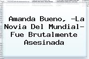 <b>Amanda Bueno</b>, ?La Novia Del Mundial? Fue Brutalmente Asesinada