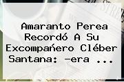 Amaranto Perea Recordó A Su Excompañero <b>Cléber Santana</b>: ?era ...