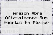 <b>Amazon</b> Abre Oficialmente Sus Puertas En <b>México</b>