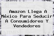 <b>Amazon</b> Llega A <b>México</b> Para Seducir A Consumidores Y Vendedores