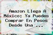<b>Amazon</b> Llega A <b>México</b>: Ya Puedes Comprar En Pesos Desde Una <b>...</b>