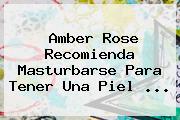 Amber Rose Recomienda Masturbarse Para Tener Una Piel ...