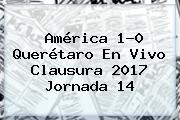 América 1-0 Querétaro En Vivo Clausura <b>2017 Jornada 14</b>