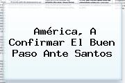 Ver america a confirmar el buen paso ante santos América, A Confirmar El Buen Paso Ante Santos
