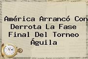 <b>América</b> Arrancó Con Derrota La Fase Final Del Torneo Águila