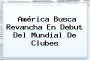 <b>América</b> Busca Revancha En Debut Del <b>Mundial De Clubes</b>