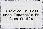 América De Cali Anda Imparable En <b>Copa Águila</b>