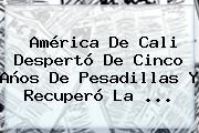 Ver america de cali desperto de cinco anos de pesadillas y recupero la <b>América</b> De Cali Despertó De Cinco Años De Pesadillas Y Recuperó La ...