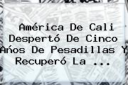 <b>América</b> De Cali Despertó De Cinco Años De Pesadillas Y Recuperó La ...