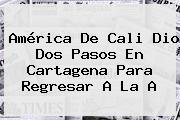 <b>América De Cali</b> Dio Dos Pasos En Cartagena Para Regresar A La A