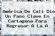 <b>América De Cali</b> Dio Un Paso Clave En Cartagena Para Regresar A La A