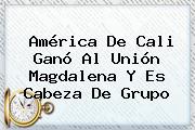<b>América De Cali</b> Ganó Al Unión Magdalena Y Es Cabeza De Grupo