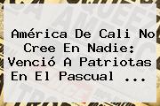 <b>América De Cali</b> No Cree En Nadie: Venció A Patriotas En El Pascual ...