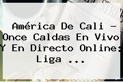 <b>América</b> De Cali - <b>Once Caldas</b> En Vivo Y En Directo Online: Liga ...