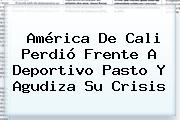 Ver america de cali perdio frente a deportivo pasto y agudiza su crisis <b>América De Cali</b> Perdió Frente A Deportivo Pasto Y Agudiza Su Crisis