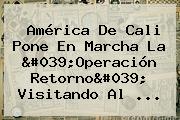 <b>América De Cali</b> Pone En Marcha La 'Operación Retorno' Visitando Al ...