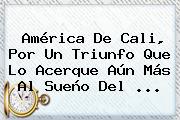 <b>América De Cali</b>, Por Un Triunfo Que Lo Acerque Aún Más Al Sueño Del ...