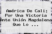 <b>América De Cali</b>: Por Una Victoria Ante Unión Magdalena Que Lo ...
