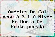 <b>América De Cali</b> Venció 3-1 A River En Duelo De Pretemporada