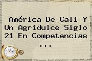 <b>América De Cali</b> Y Un Agridulce Siglo 21 En Competencias ...