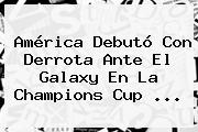 <b>América</b> Debutó Con Derrota Ante El <b>Galaxy</b> En La Champions Cup <b>...</b>