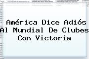 América Dice Adiós Al <b>Mundial De Clubes</b> Con Victoria