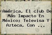 <b>América</b>, El <b>club</b> De Más Impacto En México; Televisa Y Azteca, Con <b>...</b>