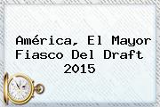 América, El Mayor Fiasco Del <b>Draft 2015</b>