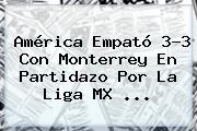 <b>América</b> Empató 3-3 Con <b>Monterrey</b> En Partidazo Por La Liga MX <b>...</b>