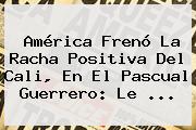 Ver america freno la racha positiva del cali en el pascual guerrero le <b>América</b> Frenó La Racha Positiva Del <b>Cali</b>, En El Pascual Guerrero: Le ...