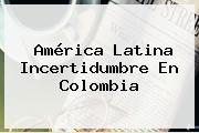 América Latina Incertidumbre En <b>Colombia</b>