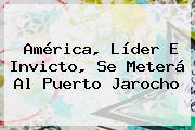 América, Líder E Invicto, Se Meterá Al Puerto Jarocho