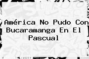 <b>América</b> No Pudo Con <b>Bucaramanga</b> En El Pascual