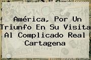 América, Por Un Triunfo En Su Visita Al Complicado Real Cartagena