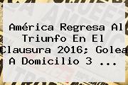<b>América</b> Regresa Al Triunfo En El Clausura 2016; Golea A Domicilio 3 <b>...</b>