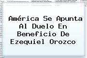 América Se Apunta Al Duelo En Beneficio De <b>Ezequiel Orozco</b>