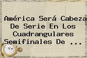 <b>América</b> Será Cabeza De Serie En Los Cuadrangulares Semifinales De ...