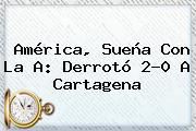 <b>América</b>, Sueña Con La A: Derrotó 2-0 A Cartagena