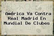 América Va Contra Real Madrid En <b>Mundial De Clubes</b>