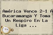 América Vence 2-1 A Bucaramanga Y Toma Un Respiro En La <b>Liga</b> ...