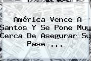 <b>América</b> Vence A <b>Santos</b> Y Se Pone Muy Cerca De Asegurar Su Pase ...