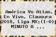 <b>América Vs Atlas</b>, En Vivo, Clausura 2018, Liga MX:(1-0) MINUTO A ...