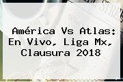 <b>América Vs Atlas</b>: En Vivo, Liga Mx, Clausura 2018