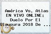 <b>América Vs</b>. <b>Atlas</b> EN VIVO ONLINE: Duelo Por El Clausura 2018 De ...