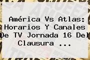 <b>América Vs Atlas</b>: Horarios Y Canales De TV Jornada 16 Del Clausura ...