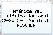 <b>América Vs</b>. <b>Atlético Nacional</b> (2-2; 3-4 Penales): RESUMEN