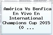 <b>América Vs Benfica</b> En Vivo En International Champions Cup 2015 (0 <b>...</b>